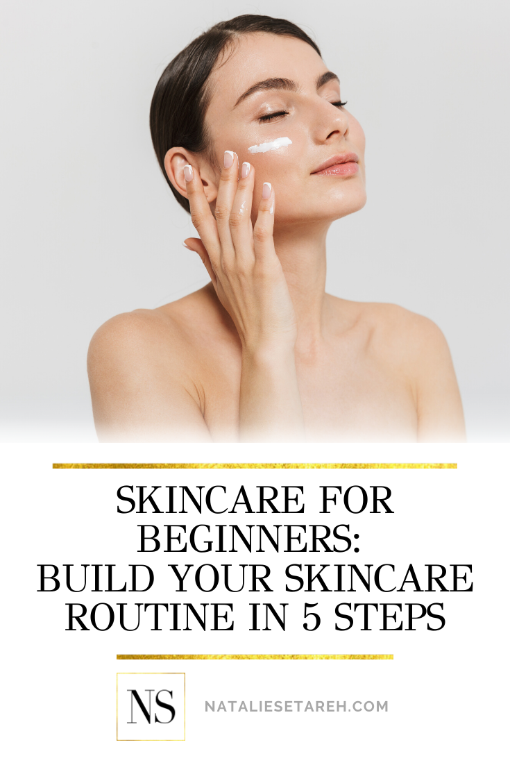 Skincare For Beginners 5 Steps To Build Your Routine Natalie Setareh